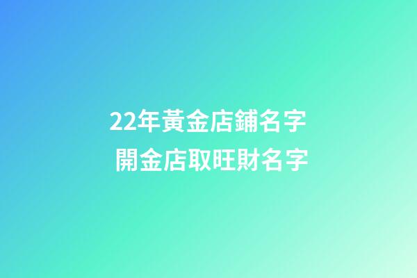 22年黃金店鋪名字 開金店取旺財名字-第1張-店鋪起名-玄機派
